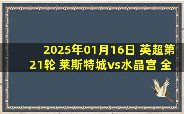 2025年01月16日 英超第21轮 莱斯特城vs水晶宫 全场录像